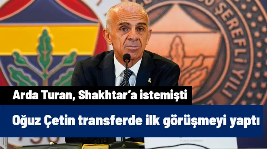 Fenerbahçe'ye transferde önerildi, Oğuz Çetin görüşmeyi yaptı! Arda Turan Shakhtar'a istemişti