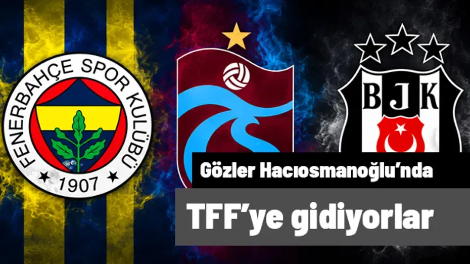 Fenerbahçe, Trabzonspor ve Beşiktaş TFF'ye gidiyor! Tüm gözler Hacıosmanoğlu'nda