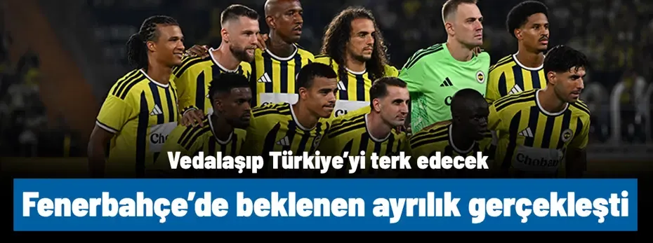 Fenerbahçe'de beklenen ayrılık gerçekleşti! Vedalaşıp, Türkiye'yi terk edecek