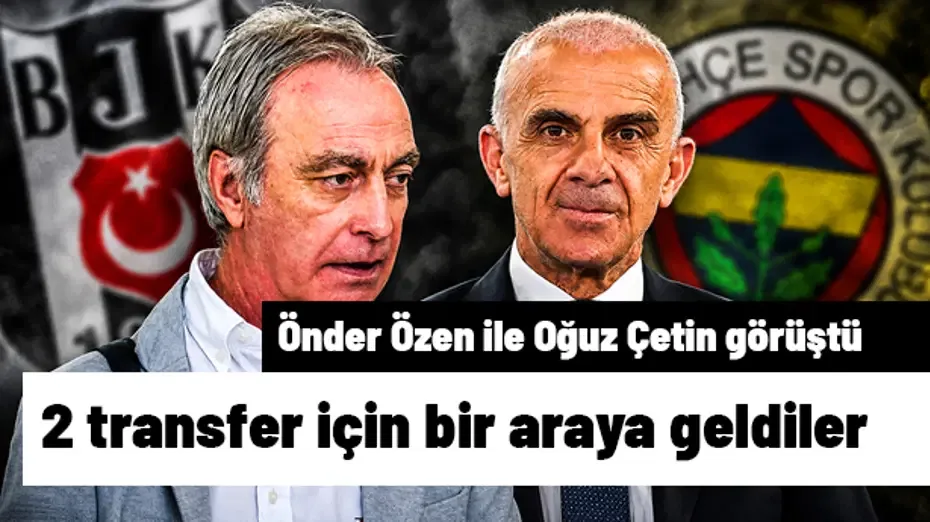Önder Özen ile Oğuz Çetin 2 transfer için buluştu | Transfer hattı