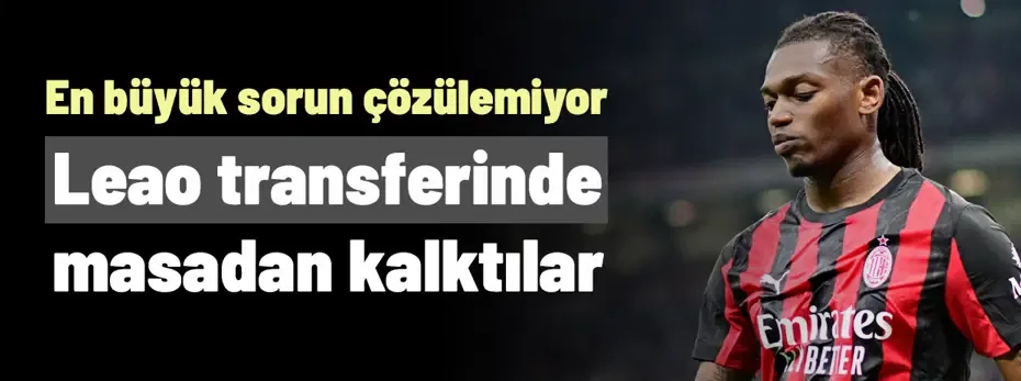 Leao'da anında masadan kalktılar! En büyük sorun bir türlü halledilemiyor