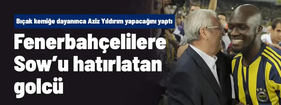 Fenerbahçelilere Moussa Sow'u hatırlatan golcü! Bıçak kemiğe dayanınca Aziz Yıldırım yapacağını yaptı