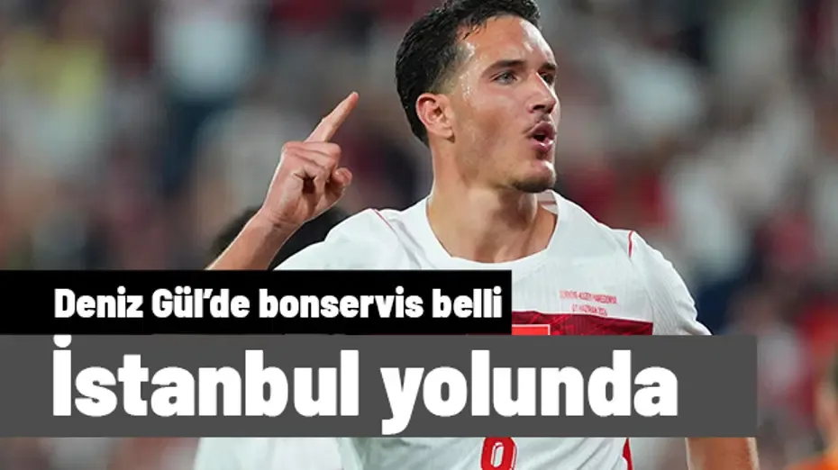 Bonservisi ortaya çıktı: Deniz Gül'ün İstanbul'a geliş tarihi belli oldu