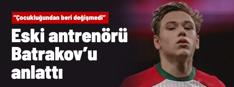 Eski antrenörü Batrakov'u anlattı: "Çocukluğundan beri değişmedi"