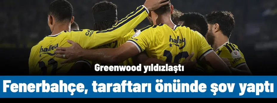 Greenwood yıldızlaştı: Fenerbahçe, taraftarı önünde şov yaptı