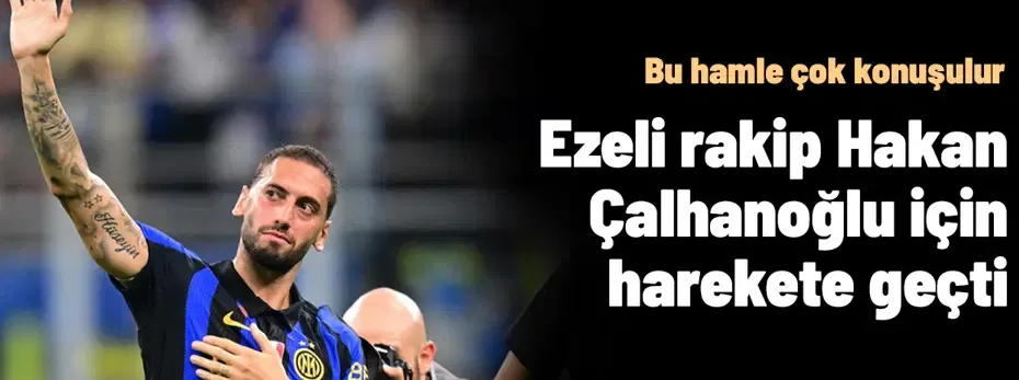 Bu hamle çok konuşulur: Ezeli rakip Hakan Çalhanoğlu için devreye girdi