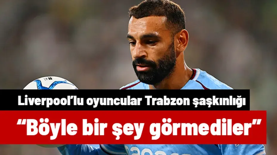 "Böyle bir şey görmediler" diyen Salah, Liverpool'lu oyuncuların Trabzon şaşkınlığını duyurdu
