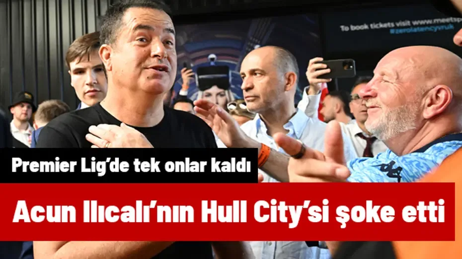 Acun Ilıcalı'nın Hull City'si şoke etti! Premier Lig'de tek takım onlar kaldı