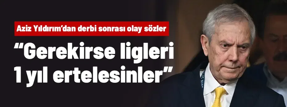Aziz Yıldırım'dan derbi sonrası olay sözler: "Gerekirse ligleri 1 yıl ertelesinler"