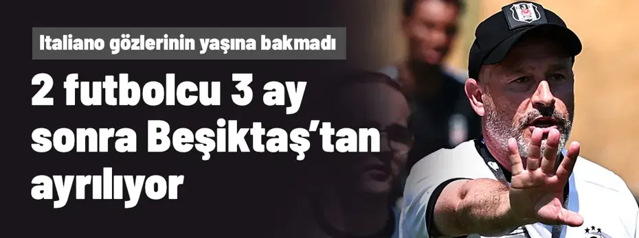 Italiano gözlerinin yaşına bakmadı! 2 futbolcu 3 ay sonra Beşiktaş'tan ayrılıyor
