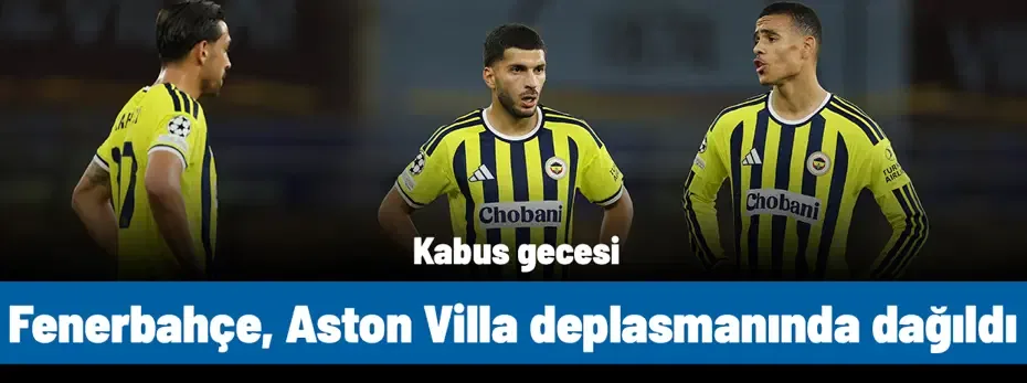 Şampiyonlar Ligi'nde kabus gecesi: Fenerbahçe, Aston Villa deplasmanında dağıldı